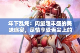 年下乱炖：肉量超丰盛的美味盛宴，尽情享受舌尖上的诱惑