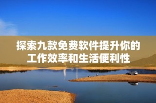 探索九款免费软件提升你的工作效率和生活便利性