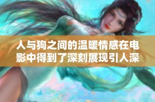 人与狗之间的温暖情感在电影中得到了深刻展现引人深思