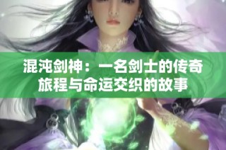 混沌剑神：一名剑士的传奇旅程与命运交织的故事