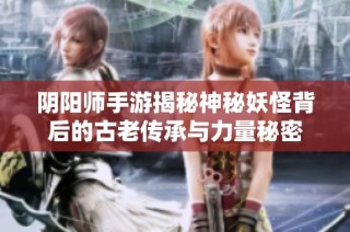 阴阳师手游揭秘神秘妖怪背后的古老传承与力量秘密