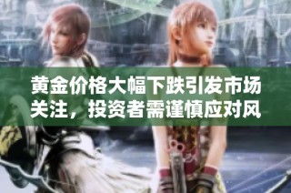 黄金价格大幅下跌引发市场关注，投资者需谨慎应对风险