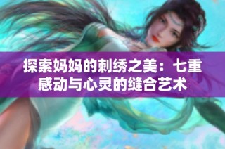 探索妈妈的刺绣之美：七重感动与心灵的缝合艺术