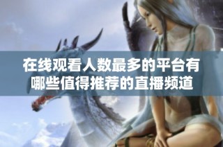 在线观看人数最多的平台有哪些值得推荐的直播频道