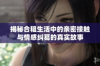 揭秘合租生活中的亲密接触与情感纠葛的真实故事