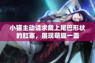 小猫主动请求戴上尾巴形状的肛塞，展现萌趣一面