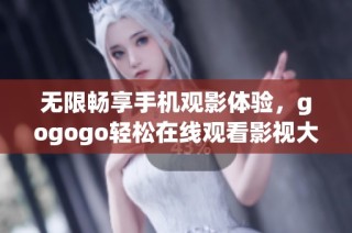 无限畅享手机观影体验，gogogo轻松在线观看影视大片