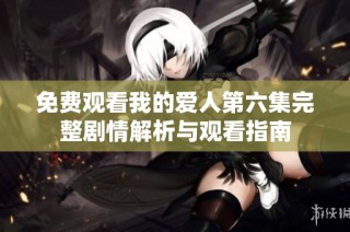 免费观看我的爱人第六集完整剧情解析与观看指南