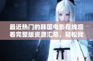 最近热门的韩国电影在线观看完整版资源汇总，轻松找到你的观影首选