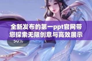 全新发布的第一ppt官网带您探索无限创意与高效展示的可能性