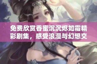 免费欣赏香蜜沉沉烬如霜精彩剧集，感受浪漫与幻想交织的故事魅力