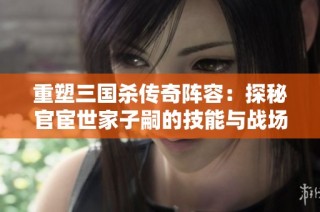 重塑三国杀传奇阵容：探秘官宦世家子嗣的技能与战场策略
