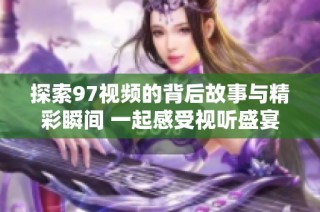 探索97视频的背后故事与精彩瞬间 一起感受视听盛宴的魅力