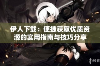 伊人下载：便捷获取优质资源的实用指南与技巧分享