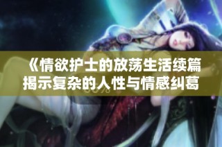 《情欲护士的放荡生活续篇揭示复杂的人性与情感纠葛》