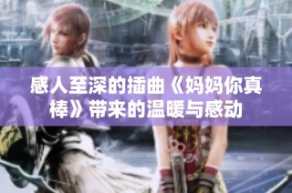 感人至深的插曲《妈妈你真棒》带来的温暖与感动