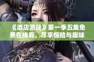 《酒店激战》第一季五集免费在线看，尽享惊险与趣味的精彩旅程