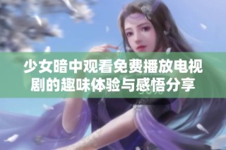 少女暗中观看免费播放电视剧的趣味体验与感悟分享