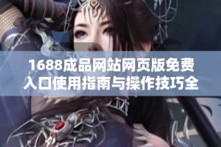 1688成品网站网页版免费入口使用指南与操作技巧全面分享
