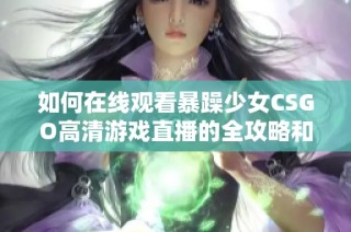 如何在线观看暴躁少女CSGO高清游戏直播的全攻略和步骤解析