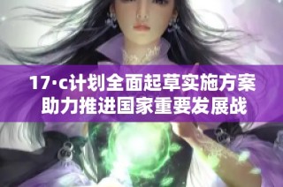 17·c计划全面起草实施方案 助力推进国家重要发展战略