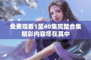 免费观看1至40集完整合集精彩内容尽在其中