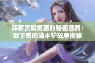 深夜黑暗角落的秘密惩罚：地下室的骑木驴故事揭秘