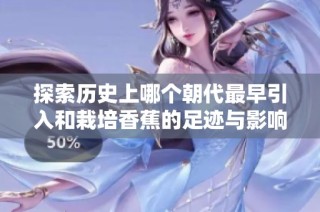 探索历史上哪个朝代最早引入和栽培香蕉的足迹与影响