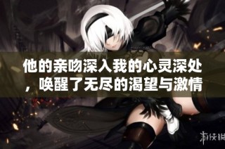 他的亲吻深入我的心灵深处，唤醒了无尽的渴望与激情
