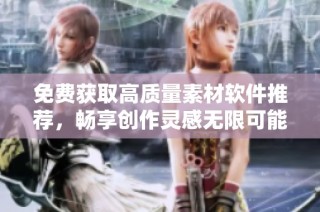 免费获取高质量素材软件推荐，畅享创作灵感无限可能