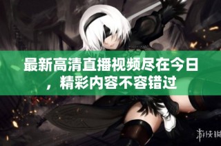 最新高清直播视频尽在今日，精彩内容不容错过