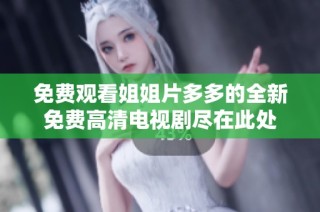 免费观看姐姐片多多的全新免费高清电视剧尽在此处