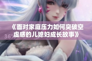 《面对家庭压力如何突破空虚感的儿媳妇成长故事》