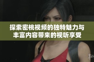 探索密桃视频的独特魅力与丰富内容带来的视听享受