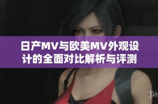 日产MV与欧美MV外观设计的全面对比解析与评测