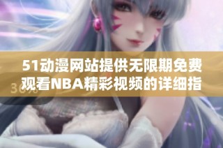 51动漫网站提供无限期免费观看NBA精彩视频的详细指南