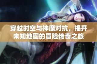 穿越时空与神魔对抗，揭开未知地图的冒险传奇之旅