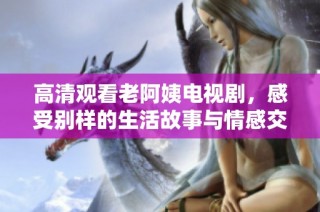 高清观看老阿姨电视剧，感受别样的生活故事与情感交流