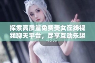 探索高质量免费美女在线视频聊天平台，尽享互动乐趣与优质体验