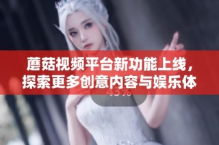 蘑菇视频平台新功能上线，探索更多创意内容与娱乐体验