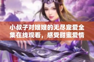 小叔子对嫂嫂的无尽宠爱全集在线观看，感受甜蜜爱情故事