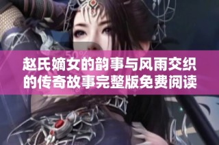 赵氏嫡女的韵事与风雨交织的传奇故事完整版免费阅读
