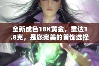 全新成色18K黄金，重达1.8克，是您完美的首饰选择