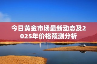 今日黄金市场最新动态及2025年价格预测分析