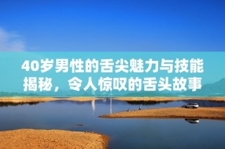 40岁男性的舌尖魅力与技能揭秘，令人惊叹的舌头故事