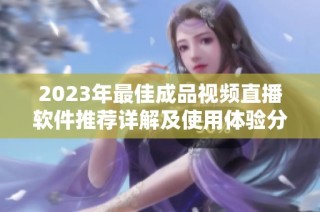 2023年最佳成品视频直播软件推荐详解及使用体验分析