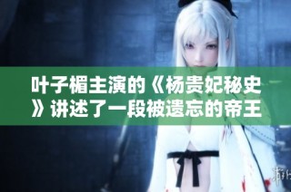 叶子楣主演的《杨贵妃秘史》讲述了一段被遗忘的帝王传奇