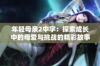 年轻母亲2中字：探索成长中的母爱与挑战的精彩故事