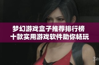 梦幻游戏盒子推荐排行榜 十款实用游戏软件助你畅玩娱乐