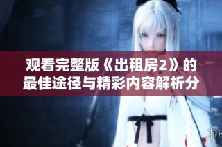 观看完整版《出租房2》的最佳途径与精彩内容解析分享